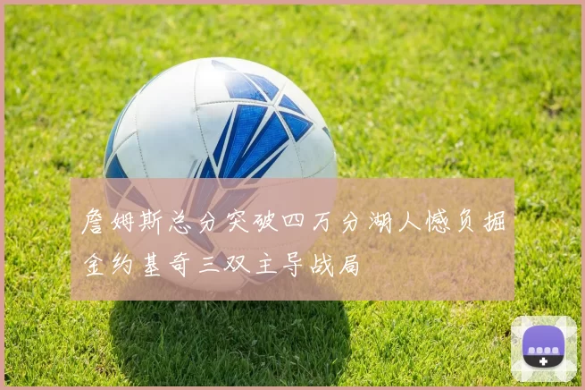 詹姆斯总分突破四万分湖人憾负掘金约基奇三双主导战局