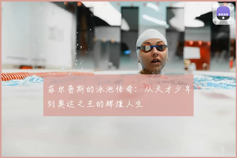 菲尔普斯的泳池传奇:从天才少年到奥运之王的辉煌人生