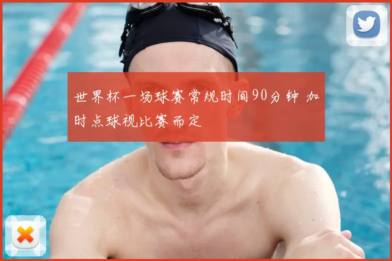 世界杯一场球赛常规时间90分钟 加时点球视比赛而定
