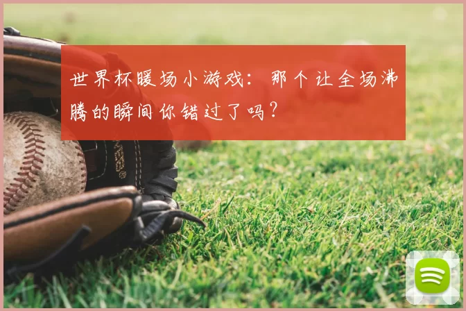 世界杯暖场小游戏:那个让全场沸腾的瞬间你错过了吗?