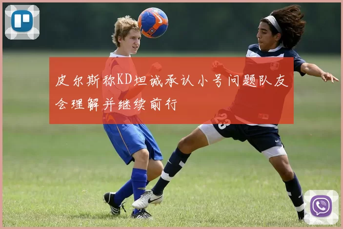 皮尔斯称KD坦诚承认小号问题队友会理解并继续前行