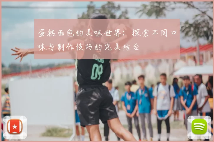 蛋糕面包的美味世界:探索不同口味与制作技巧的完美结合