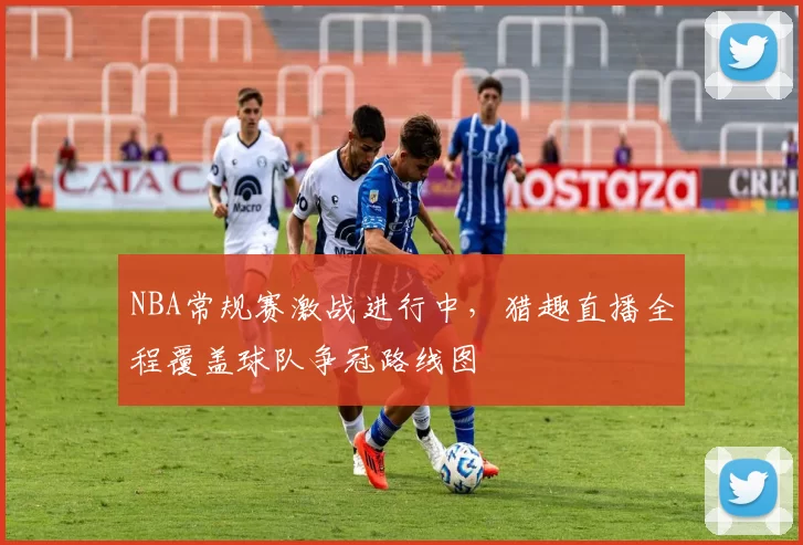 NBA常规赛激战进行中,猎趣直播全程覆盖球队争冠路线图