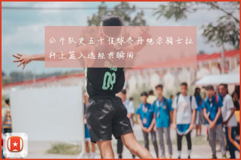 公牛队史五十佳球乔丹绝杀骑士拉杆上篮入选经典瞬间