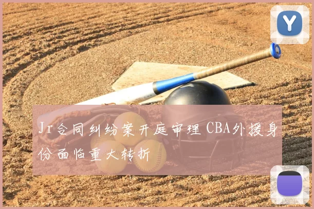 Jr合同纠纷案开庭审理 CBA外援身份面临重大转折