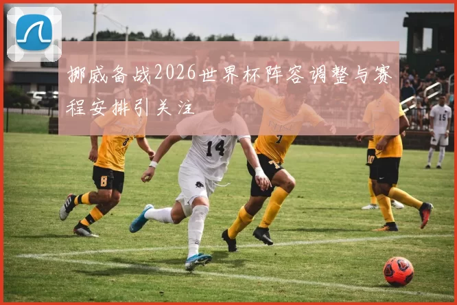 挪威备战2026世界杯阵容调整与赛程安排引关注