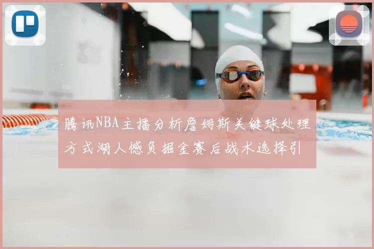 腾讯NBA主播分析詹姆斯关键球处理方式湖人憾负掘金赛后战术选择引发讨论
