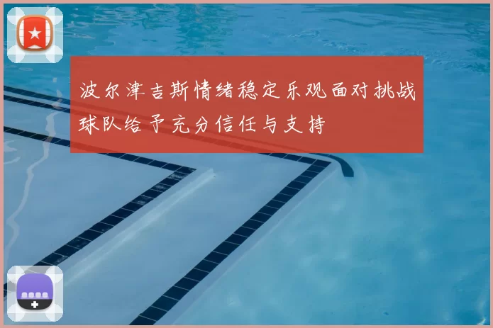波尔津吉斯情绪稳定乐观面对挑战球队给予充分信任与支持