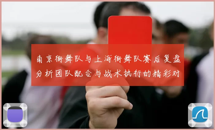 南京街舞队与上海街舞队赛后复盘分析团队配合与战术执行的精彩对决
