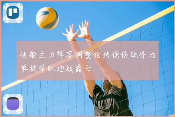 快船主力阵容调整伦纳德伤缺乔治单核带队迎战爵士