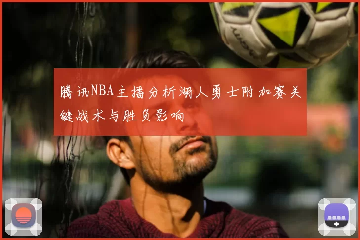 腾讯NBA主播分析湖人勇士附加赛关键战术与胜负影响