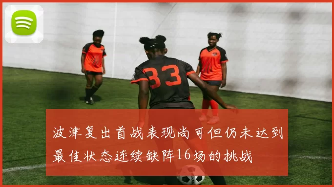 波津复出首战表现尚可但仍未达到最佳状态连续缺阵16场的挑战