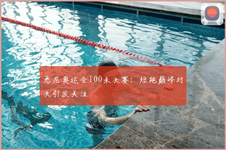 悉尼奥运会100米决赛:短跑巅峰对决引发关注