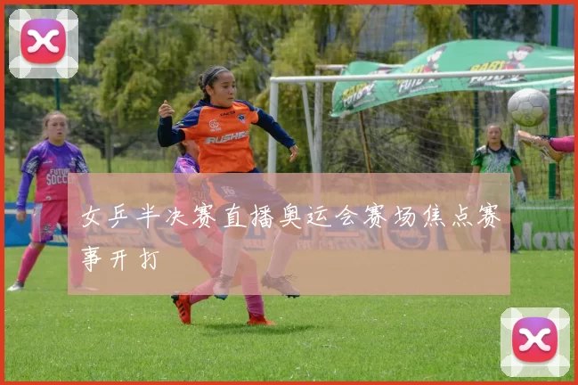 女乒半决赛直播奥运会赛场焦点赛事开打