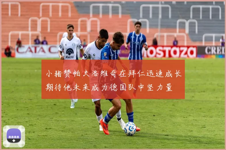 小猪赞帕夫洛维奇在拜仁迅速成长期待他未来成为德国队中坚力量