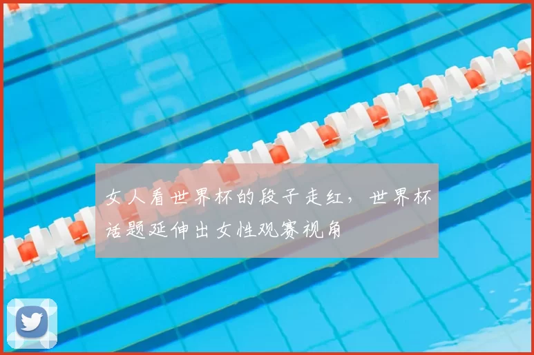 女人看世界杯的段子走红，世界杯话题延伸出女性观赛视角
