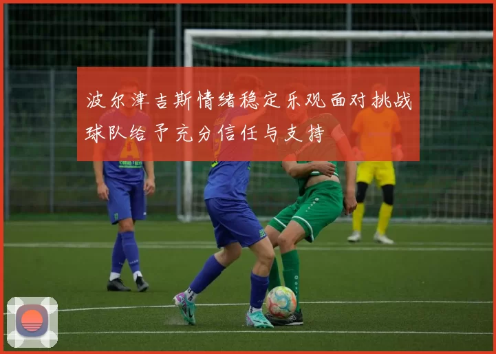 波尔津吉斯情绪稳定乐观面对挑战球队给予充分信任与支持