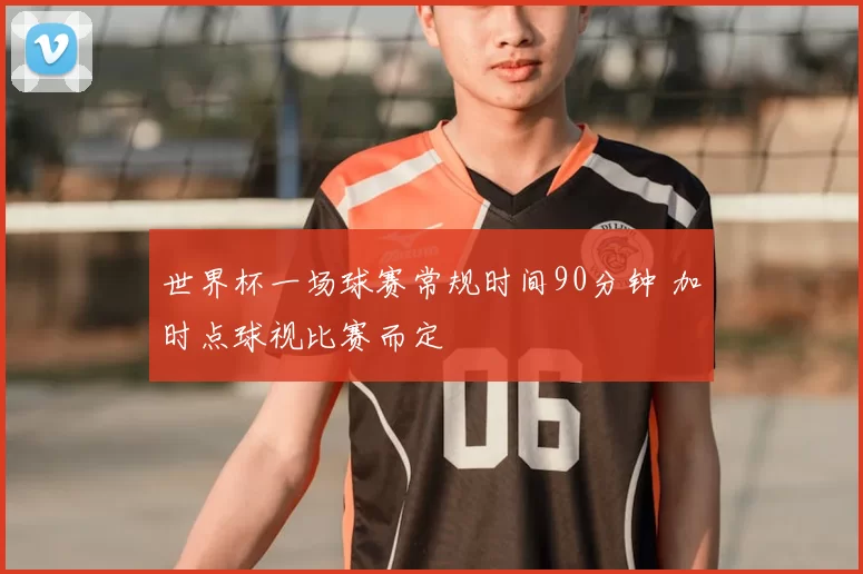 世界杯一场球赛常规时间90分钟 加时点球视比赛而定