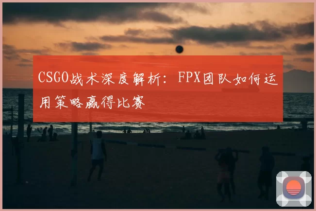 CSGO战术深度解析：FPX团队如何运用策略赢得比赛