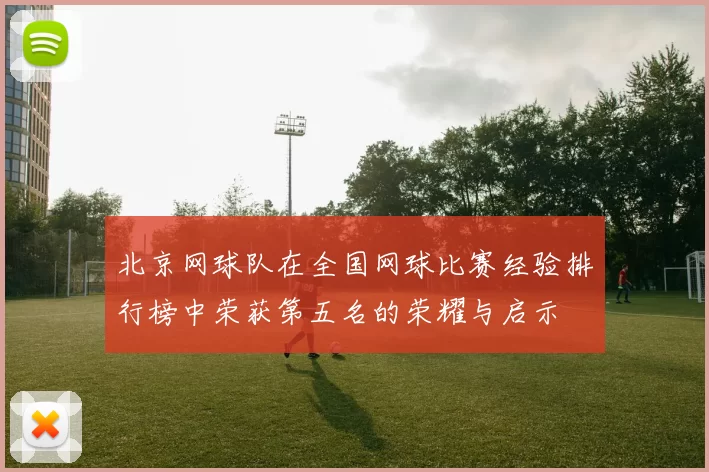 北京网球队在全国网球比赛经验排行榜中荣获第五名的荣耀与启示