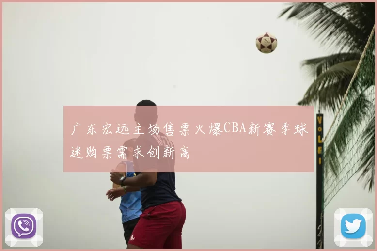 广东宏远主场售票火爆CBA新赛季球迷购票需求创新高