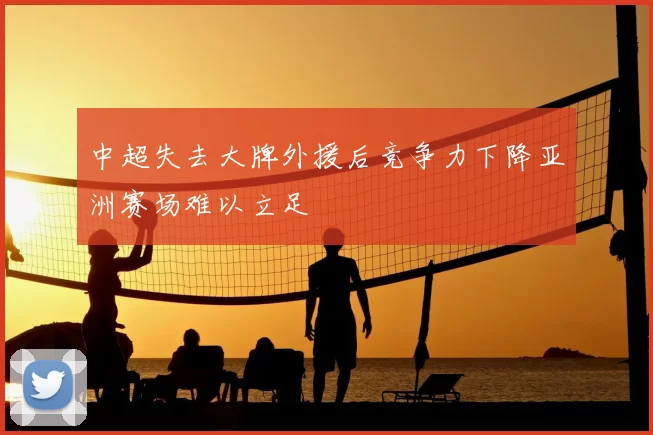 中超失去大牌外援后竞争力下降亚洲赛场难以立足