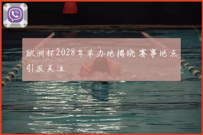 欧洲杯2028年举办地揭晓 赛事地点引发关注