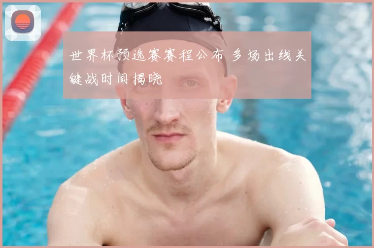 世界杯预选赛赛程公布 多场出线关键战时间揭晓