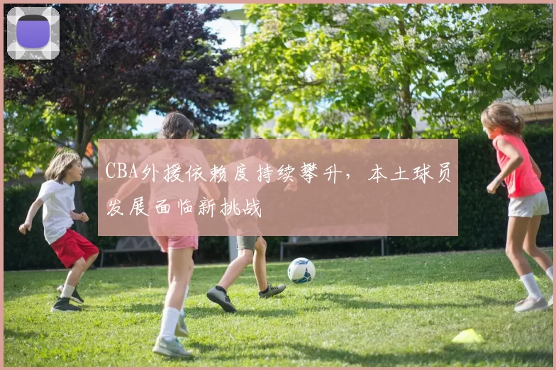 CBA外援依赖度持续攀升,本土球员发展面临新挑战