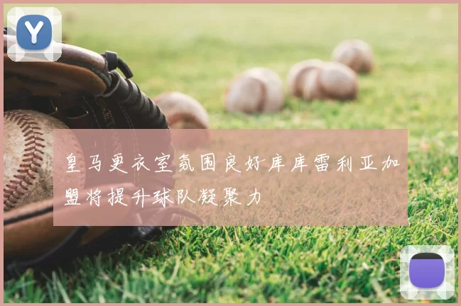 皇马更衣室氛围良好库库雷利亚加盟将提升球队凝聚力
