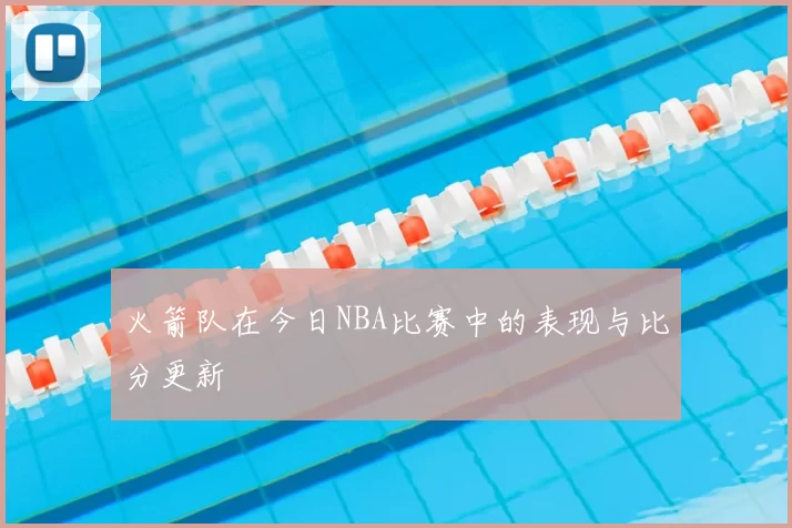 火箭队在今日NBA比赛中的表现与比分更新