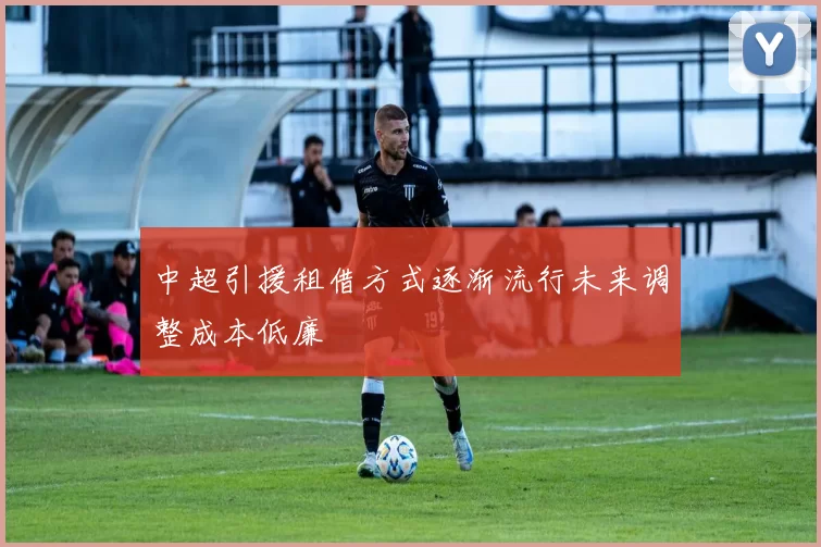 中超引援租借方式逐渐流行未来调整成本低廉