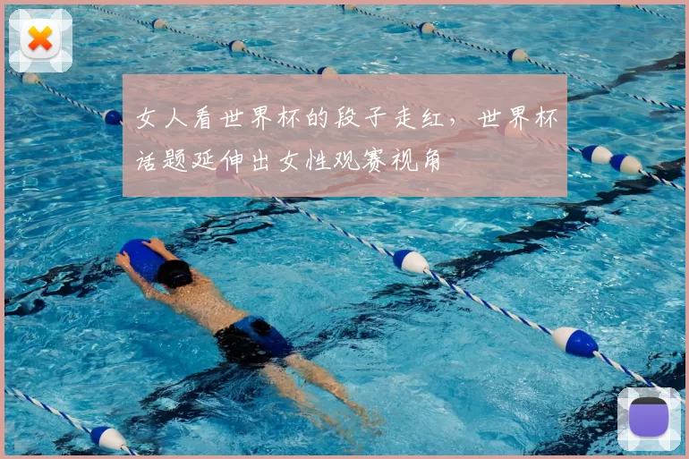 女人看世界杯的段子走红，世界杯话题延伸出女性观赛视角