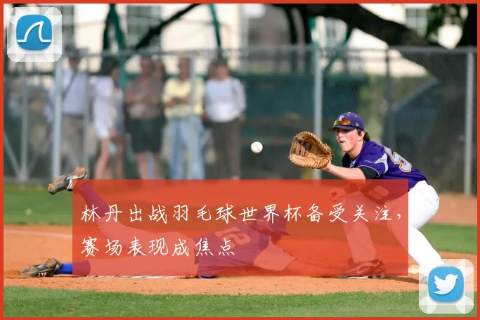 林丹出战羽毛球世界杯备受关注,赛场表现成焦点