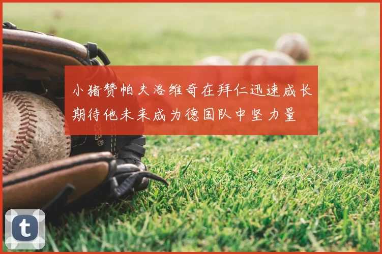 小猪赞帕夫洛维奇在拜仁迅速成长期待他未来成为德国队中坚力量