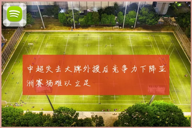 中超失去大牌外援后竞争力下降亚洲赛场难以立足
