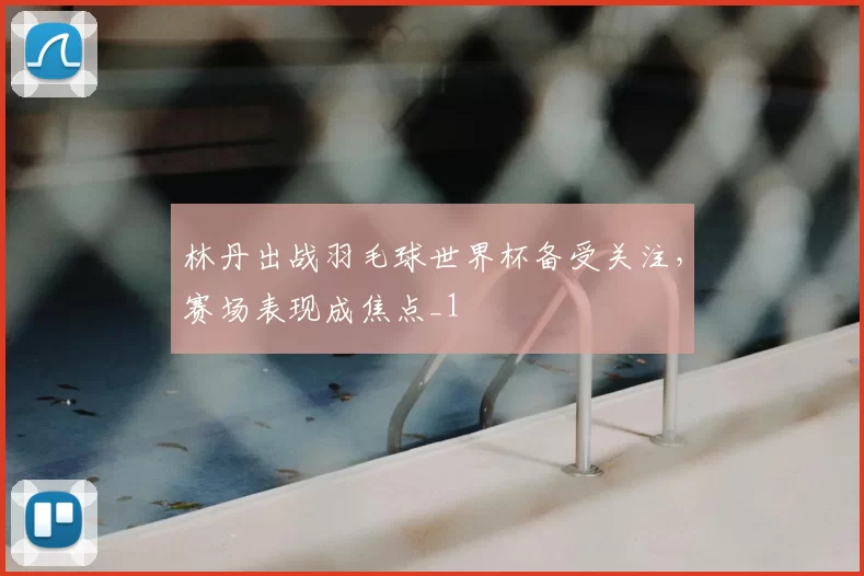 林丹出战羽毛球世界杯备受关注，赛场表现成焦点_1