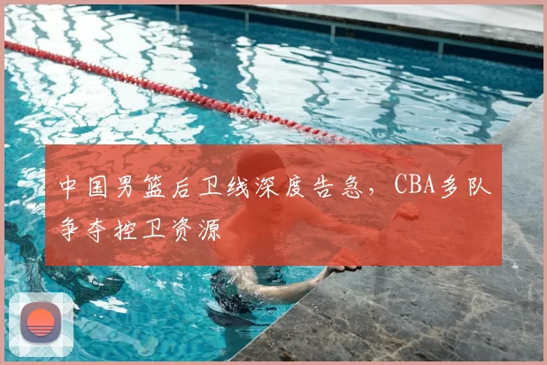 中国男篮后卫线深度告急,CBA多队争夺控卫资源
