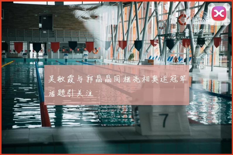 吴敏霞与郭晶晶同框亮相奥运冠军话题引关注