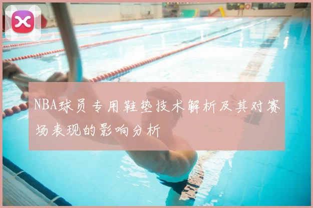 NBA球员专用鞋垫技术解析及其对赛场表现的影响分析