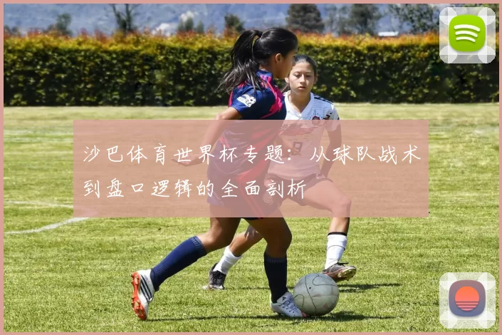 沙巴体育世界杯专题:从球队战术到盘口逻辑的全面剖析