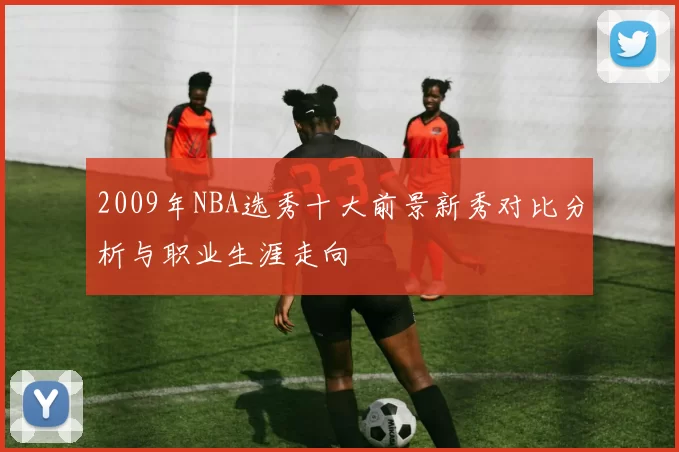 2009年NBA选秀十大前景新秀对比分析与职业生涯走向