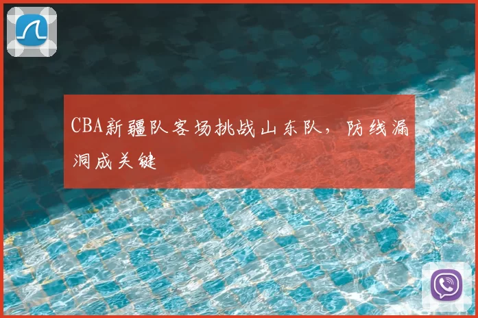 CBA新疆队客场挑战山东队,防线漏洞成关键