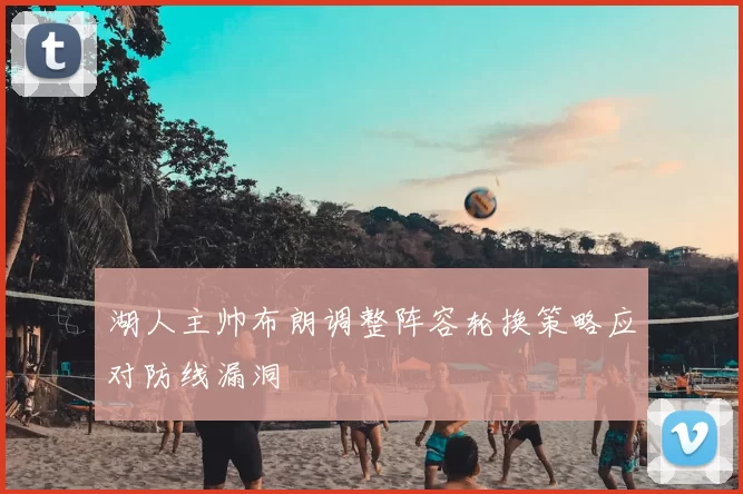 湖人主帅布朗调整阵容轮换策略应对防线漏洞