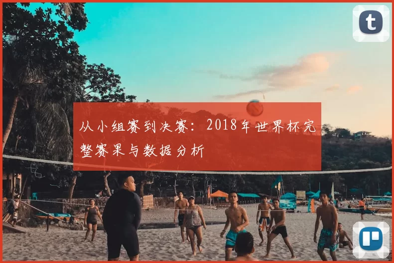 从小组赛到决赛:2018年世界杯完整赛果与数据分析