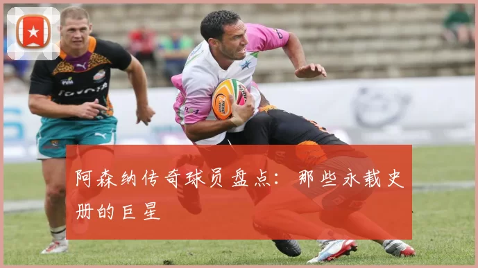 阿森纳传奇球员盘点：那些永载史册的巨星