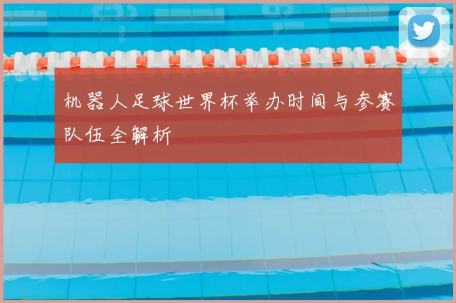 机器人足球世界杯举办时间与参赛队伍全解析