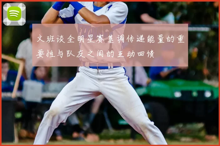 文班谈全明星赛基调传递能量的重要性与队友之间的互动回馈