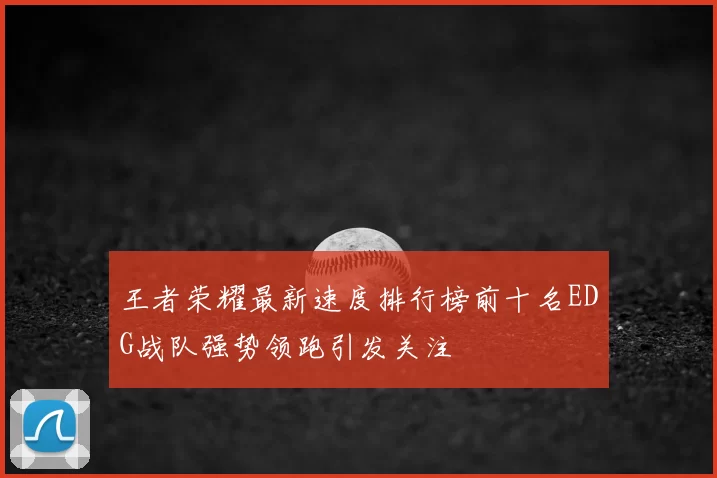 王者荣耀最新速度排行榜前十名EDG战队强势领跑引发关注