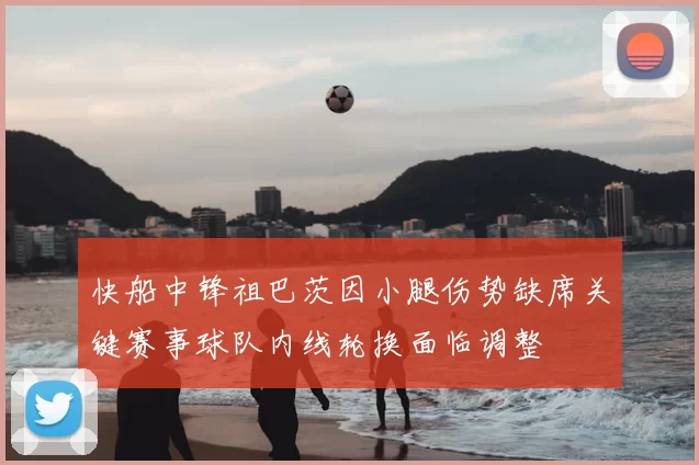 快船中锋祖巴茨因小腿伤势缺席关键赛事球队内线轮换面临调整